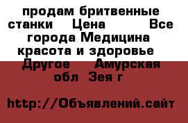  продам бритвенные станки  › Цена ­ 400 - Все города Медицина, красота и здоровье » Другое   . Амурская обл.,Зея г.